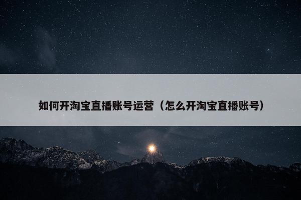 如何开淘宝直播账号运营（怎么开淘宝直播账号）