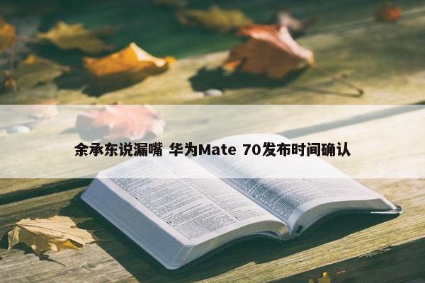 余承东说漏嘴 华为Mate 70发布时间确认