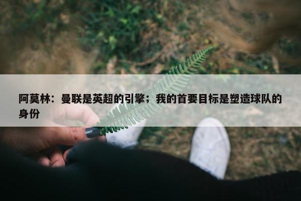 阿莫林：曼联是英超的引擎；我的首要目标是塑造球队的身份