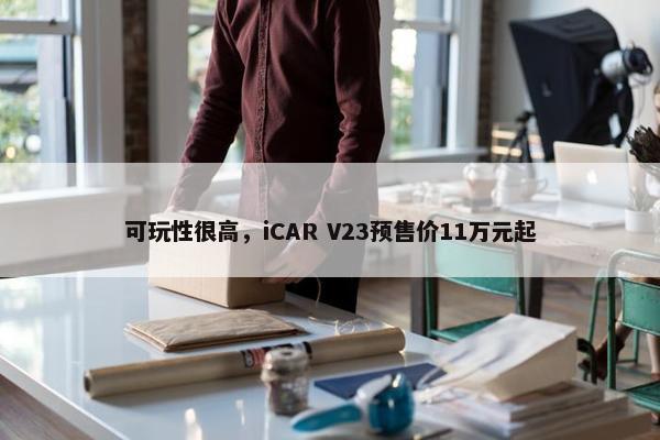 可玩性很高，iCAR V23预售价11万元起