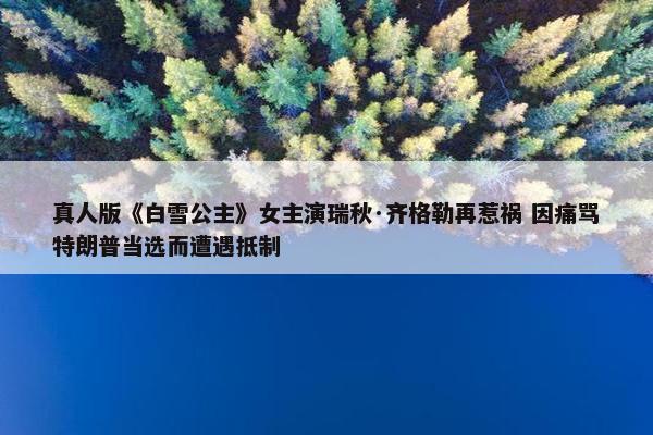 真人版《白雪公主》女主演瑞秋·齐格勒再惹祸 因痛骂特朗普当选而遭遇抵制