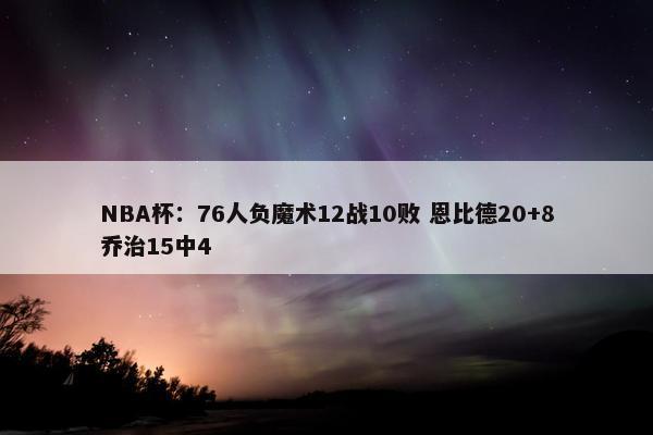 NBA杯：76人负魔术12战10败 恩比德20+8乔治15中4