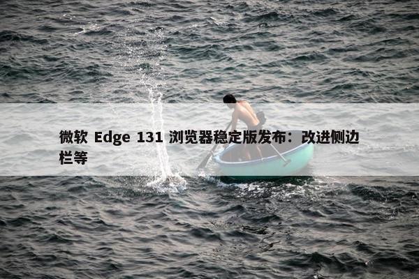 微软 Edge 131 浏览器稳定版发布：改进侧边栏等