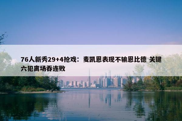 76人新秀29+4抢戏：麦凯恩表现不输恩比德 关键六犯离场吞连败