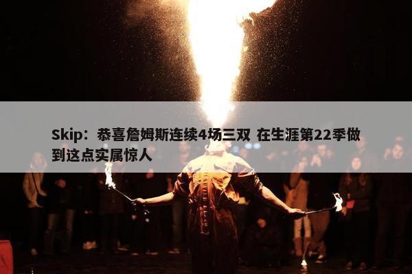 Skip：恭喜詹姆斯连续4场三双 在生涯第22季做到这点实属惊人