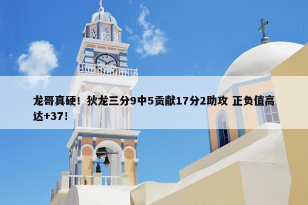 龙哥真硬！狄龙三分9中5贡献17分2助攻 正负值高达+37！