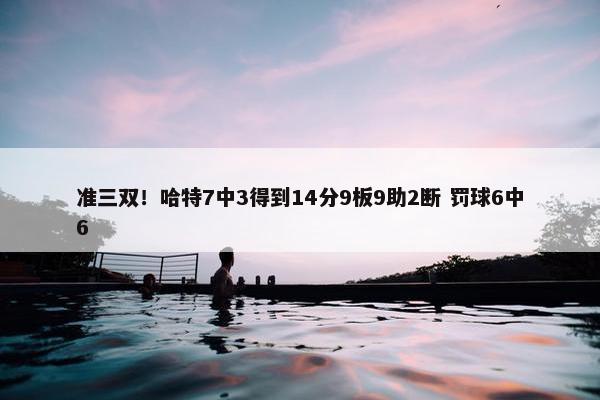 准三双！哈特7中3得到14分9板9助2断 罚球6中6