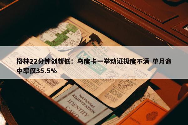 格林22分钟创新低：乌度卡一举动证极度不满 单月命中率仅35.5%