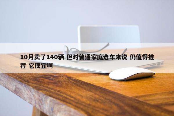 10月卖了140辆 但对普通家庭选车来说 仍值得推荐 它便宜啊