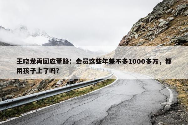 王晓龙再回应董路：会员这些年差不多1000多万，都用孩子上了吗？