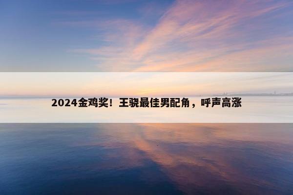 2024金鸡奖！王骁最佳男配角，呼声高涨