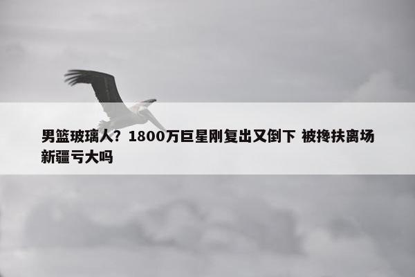 男篮玻璃人？1800万巨星刚复出又倒下 被搀扶离场新疆亏大吗