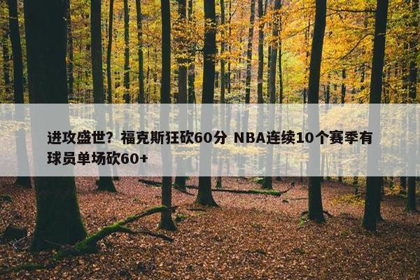 进攻盛世？福克斯狂砍60分 NBA连续10个赛季有球员单场砍60+