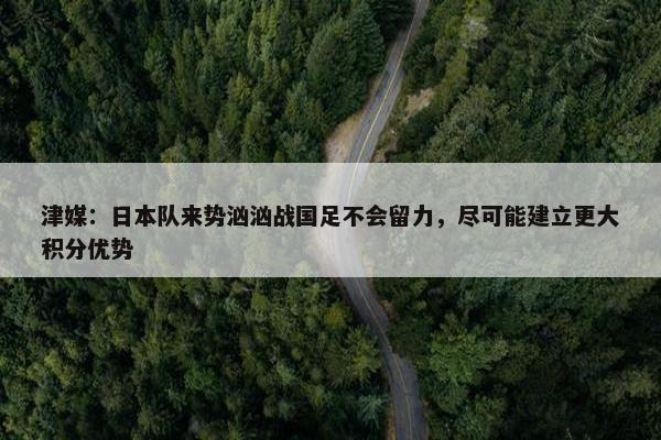 津媒：日本队来势汹汹战国足不会留力，尽可能建立更大积分优势