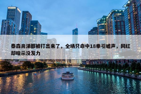 泰森鼻涕都被打出来了，全场只命中18拳引嘘声，网红却暗示没发力