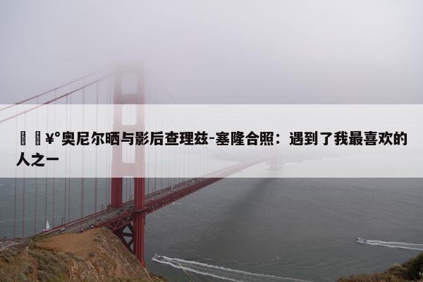 🥰奥尼尔晒与影后查理兹-塞隆合照：遇到了我最喜欢的人之一