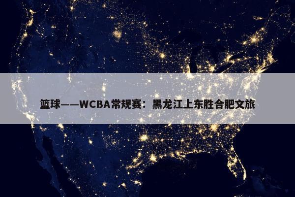 篮球——WCBA常规赛：黑龙江上东胜合肥文旅