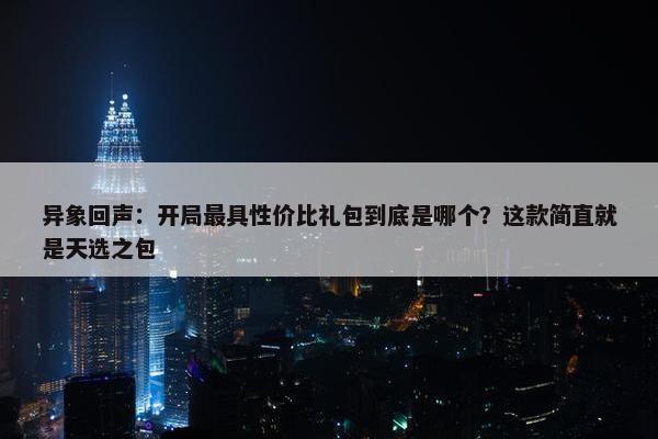 异象回声：开局最具性价比礼包到底是哪个？这款简直就是天选之包