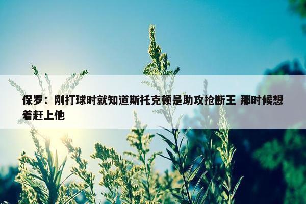 保罗：刚打球时就知道斯托克顿是助攻抢断王 那时候想着赶上他