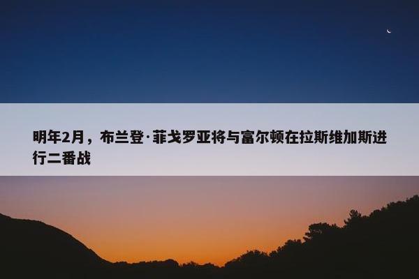 明年2月，布兰登·菲戈罗亚将与富尔顿在拉斯维加斯进行二番战