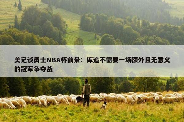 美记谈勇士NBA杯前景：库追不需要一场额外且无意义的冠军争夺战