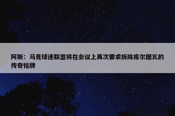 阿斯：马竞球迷联盟将在会议上再次要求拆除库尔图瓦的传奇铭牌