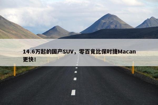 14.6万起的国产SUV，零百竟比保时捷Macan更快！