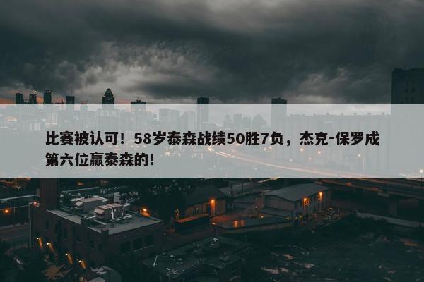 比赛被认可！58岁泰森战绩50胜7负，杰克-保罗成第六位赢泰森的！