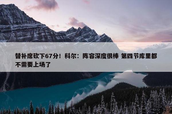 替补席砍下67分！科尔：阵容深度很棒 第四节库里都不需要上场了