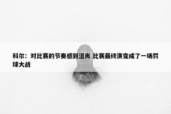 科尔：对比赛的节奏感到沮丧 比赛最终演变成了一场罚球大战