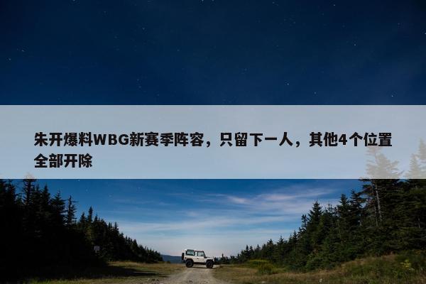 朱开爆料WBG新赛季阵容，只留下一人，其他4个位置全部开除