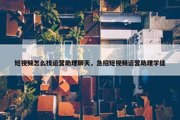 短视频怎么找运营助理聊天，急招短视频运营助理学徒