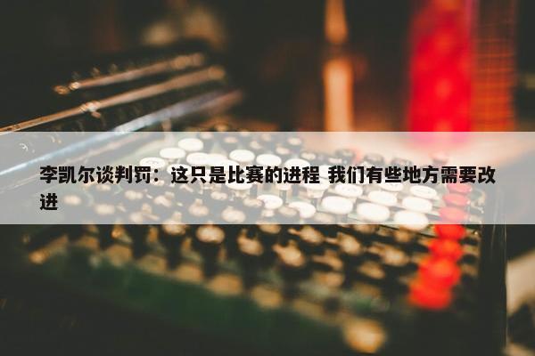 李凯尔谈判罚：这只是比赛的进程 我们有些地方需要改进