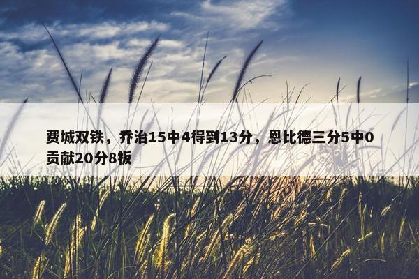 费城双铁，乔治15中4得到13分，恩比德三分5中0贡献20分8板