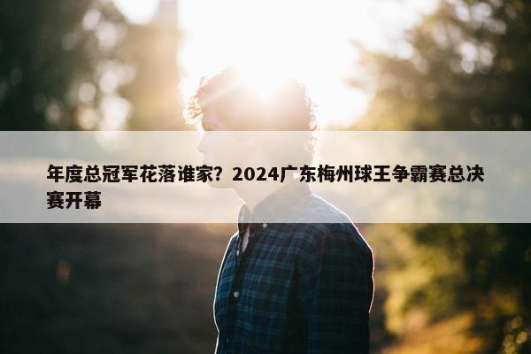 年度总冠军花落谁家？2024广东梅州球王争霸赛总决赛开幕