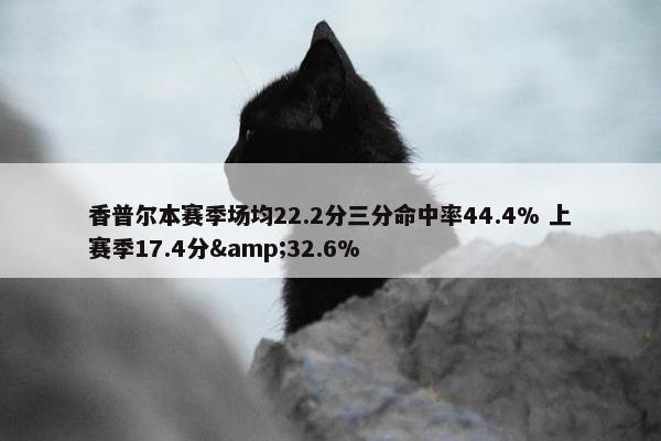 香普尔本赛季场均22.2分三分命中率44.4% 上赛季17.4分&32.6%