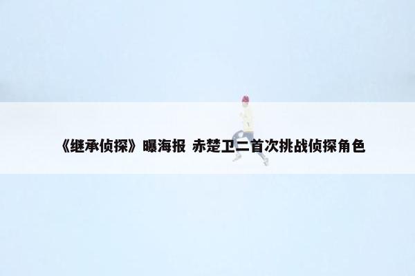 《继承侦探》曝海报 赤楚卫二首次挑战侦探角色