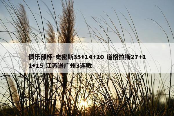 俱乐部杯-史密斯35+14+20 道格拉斯27+11+15 江苏送广州3连败