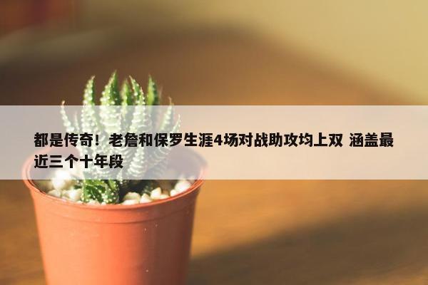 都是传奇！老詹和保罗生涯4场对战助攻均上双 涵盖最近三个十年段