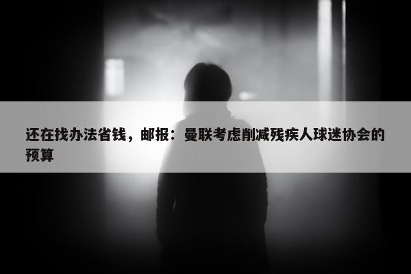 还在找办法省钱，邮报：曼联考虑削减残疾人球迷协会的预算