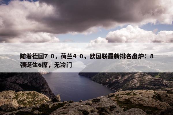 随着德国7-0，荷兰4-0，欧国联最新排名出炉：8强诞生6席，无冷门