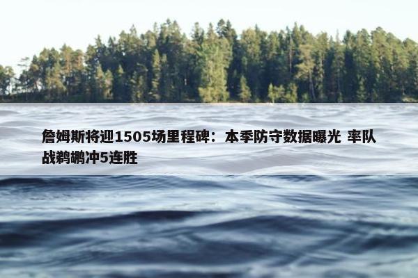 詹姆斯将迎1505场里程碑：本季防守数据曝光 率队战鹈鹕冲5连胜