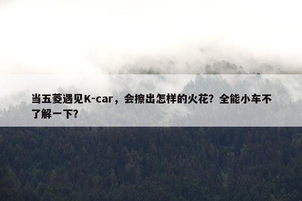 当五菱遇见K-car，会擦出怎样的火花？全能小车不了解一下？