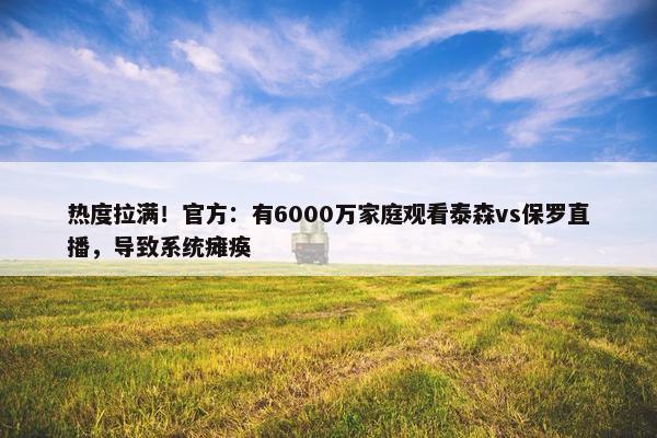 热度拉满！官方：有6000万家庭观看泰森vs保罗直播，导致系统瘫痪