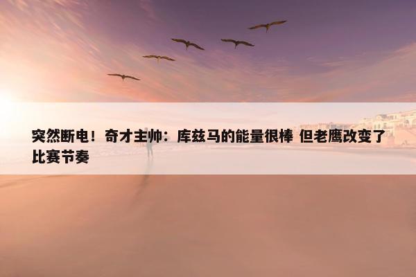 突然断电！奇才主帅：库兹马的能量很棒 但老鹰改变了比赛节奏