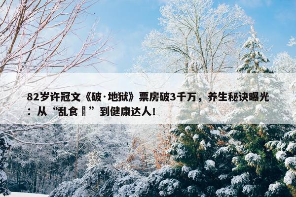 82岁许冠文《破·地狱》票房破3千万，养生秘诀曝光：从“乱食嘢”到健康达人！