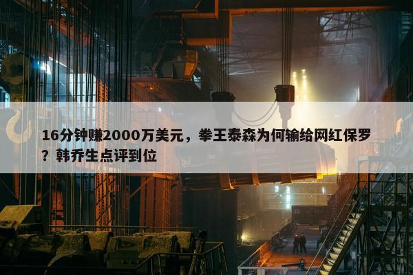 16分钟赚2000万美元，拳王泰森为何输给网红保罗？韩乔生点评到位