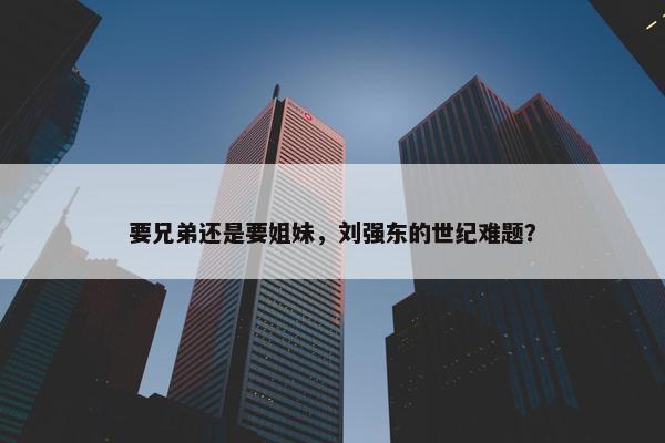 要兄弟还是要姐妹，刘强东的世纪难题？