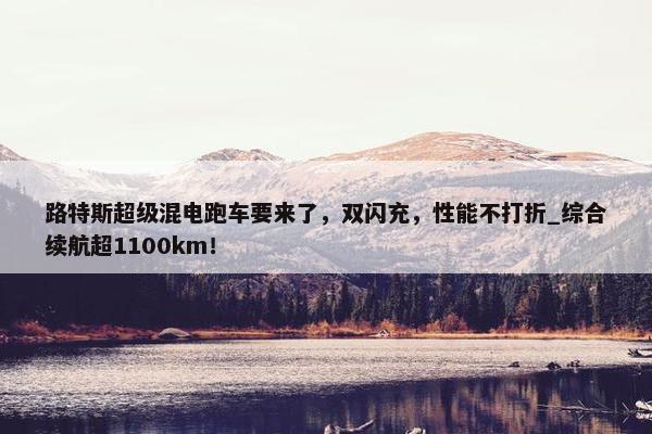 路特斯超级混电跑车要来了，双闪充，性能不打折_综合续航超1100km！