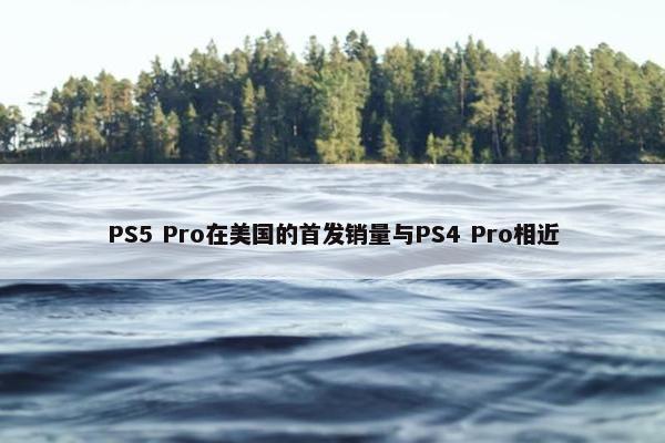 PS5 Pro在美国的首发销量与PS4 Pro相近